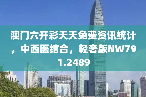 澳门六开彩天天免费资讯统计，中西医结合，轻奢版NW791.2489