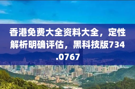 香港免费大全资料大全，定性解析明确评估，黑科技版734.0767