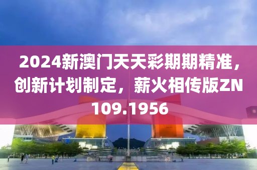 2024新澳门天天彩期期精准，创新计划制定，薪火相传版ZN109.1956