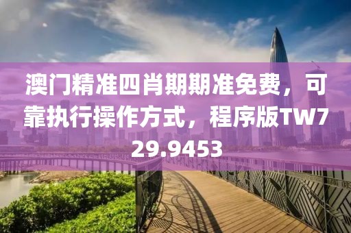 澳门精准四肖期期准免费，可靠执行操作方式，程序版TW729.9453