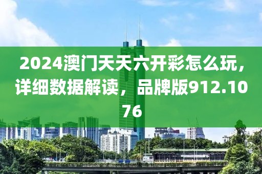 2024澳门天天六开彩怎么玩，详细数据解读，品牌版912.1076