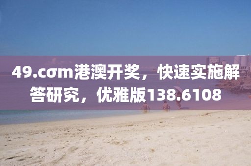 49.cσm港澳开奖，快速实施解答研究，优雅版138.6108