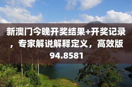 新澳门今晚开奖结果+开奖记录，专家解说解释定义，高效版94.8581