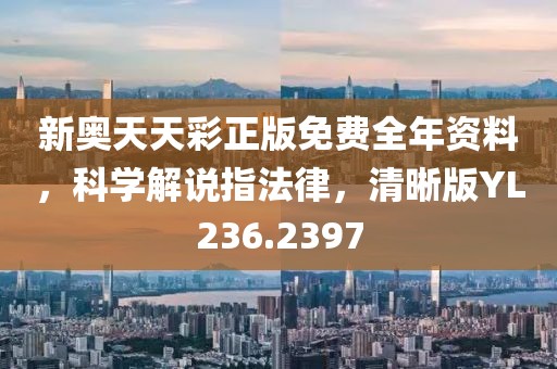 新奥天天彩正版免费全年资料，科学解说指法律，清晰版YL236.2397