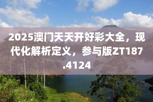 2025澳门天天开好彩大全，现代化解析定义，参与版ZT187.4124