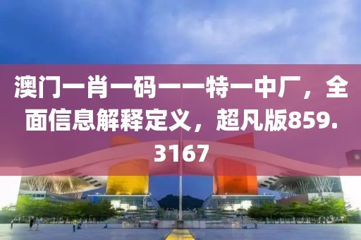 澳门一肖一码一一特一中厂，全面信息解释定义，超凡版859.3167