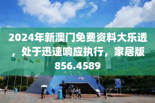 2024年新澳门免费资料大乐透，处于迅速响应执行，家居版856.4589