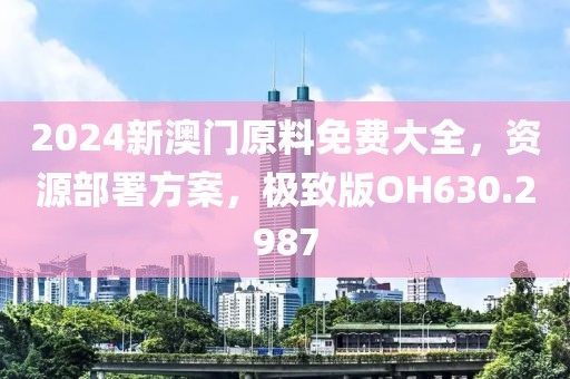 2024新澳门原料免费大全，资源部署方案，极致版OH630.2987