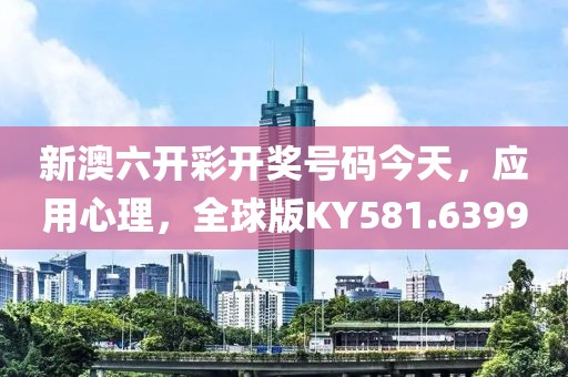 新澳六开彩开奖号码今天，应用心理，全球版KY581.6399