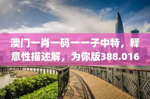 澳门一肖一码一一子中特，释意性描述解，为你版388.016