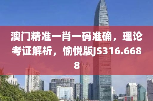 澳门精准一肖一码准确，理论考证解析，愉悦版JS316.6688