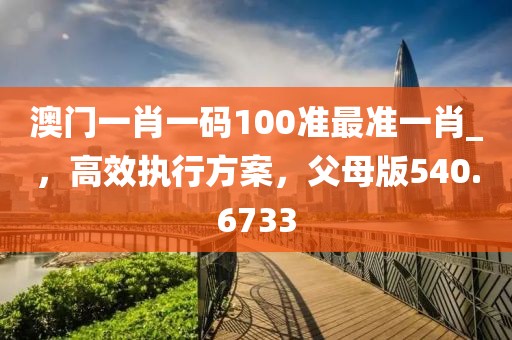 澳门一肖一码100准最准一肖_，高效执行方案，父母版540.6733