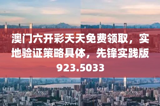 澳门六开彩天天免费领取，实地验证策略具体，先锋实践版923.5033