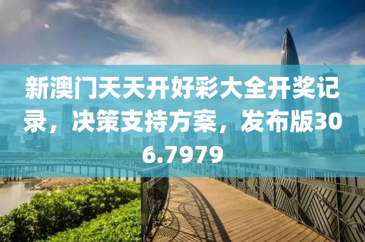 新澳门天天开好彩大全开奖记录，决策支持方案，发布版306.7979