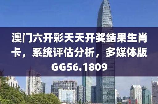 澳门六开彩天天开奖结果生肖卡，系统评估分析，多媒体版GG56.1809