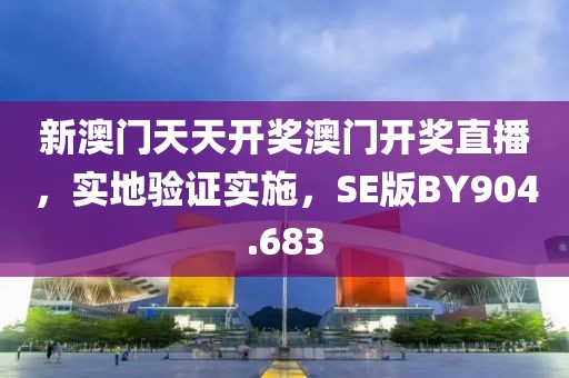 新澳门天天开奖澳门开奖直播，实地验证实施，SE版BY904.683