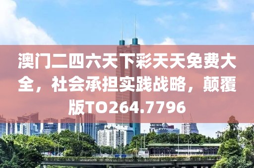 澳门二四六天下彩天天免费大全，社会承担实践战略，颠覆版TO264.7796