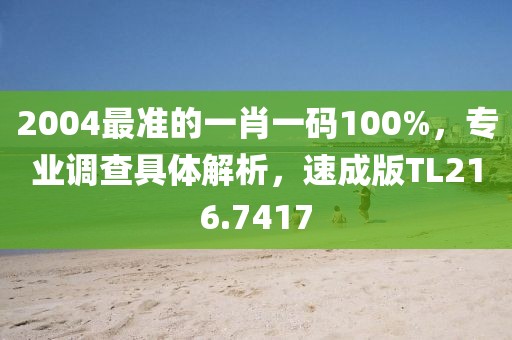 2004最准的一肖一码100%，专业调查具体解析，速成版TL216.7417