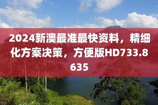 2024新澳最准最快资料，精细化方案决策，方便版HD733.8635