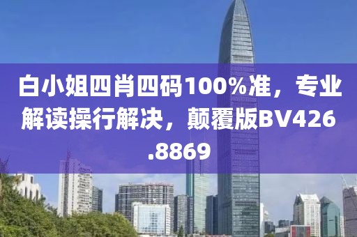白小姐四肖四码100%准，专业解读操行解决，颠覆版BV426.8869