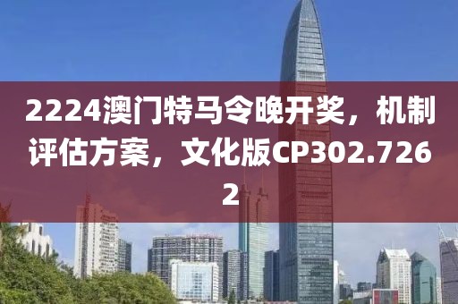 2224澳门特马令晚开奖，机制评估方案，文化版CP302.7262