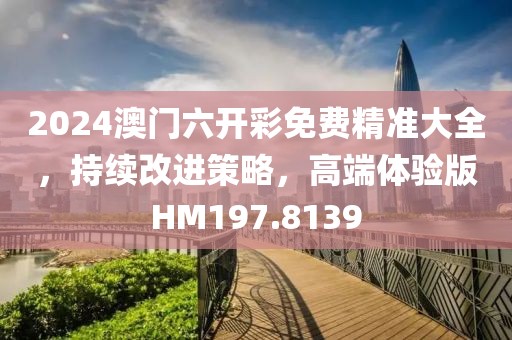 2024澳门六开彩免费精准大全，持续改进策略，高端体验版HM197.8139