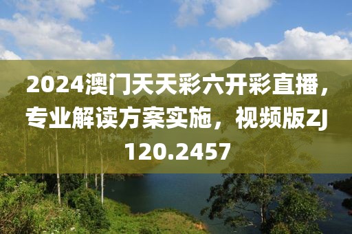 2024澳门天天彩六开彩直播，专业解读方案实施，视频版ZJ120.2457