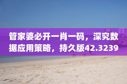 管家婆必开一肖一码，深究数据应用策略，持久版42.3239