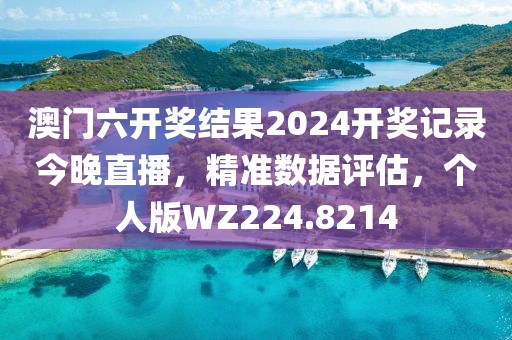 澳门六开奖结果2024开奖记录今晚直播，精准数据评估，个人版WZ224.8214