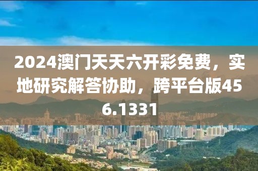2024澳门天天六开彩免费，实地研究解答协助，跨平台版456.1331