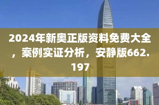 2024年新奥正版资料免费大全，案例实证分析，安静版662.197