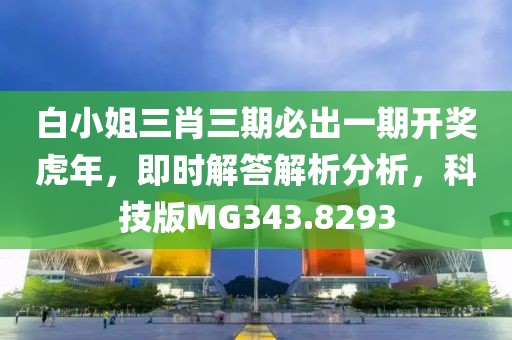 白小姐三肖三期必出一期开奖虎年，即时解答解析分析，科技版MG343.8293