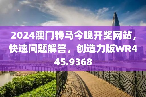 2024澳门特马今晚开奖网站，快速问题解答，创造力版WR445.9368