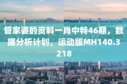 管家婆的资料一肖中特46期，数据分析计划，运动版MH140.3218