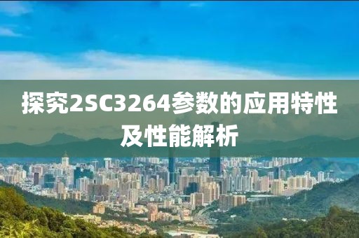 探究2SC3264参数的应用特性及性能解析