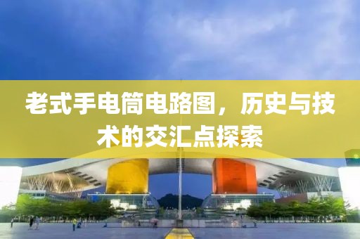 老式手电筒电路图，历史与技术的交汇点探索