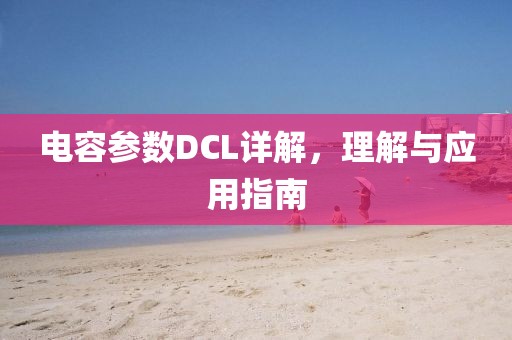 电容参数DCL详解，理解与应用指南