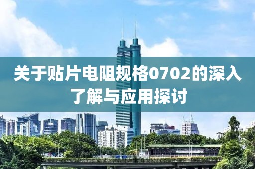 关于贴片电阻规格0702的深入了解与应用探讨