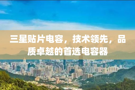 三星贴片电容，技术领先，品质卓越的首选电容器
