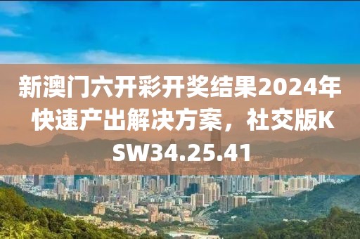 新澳门六开彩开奖结果2024年 快速产出解决方案，社交版KSW34.25.41