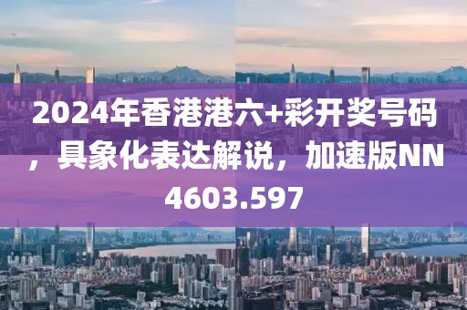 2024年香港港六+彩开奖号码，具象化表达解说，加速版NN4603.597