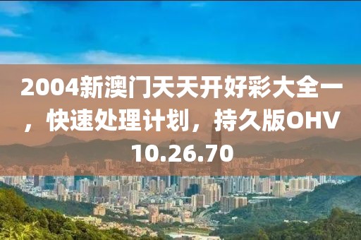 2004新澳门天天开好彩大全一，快速处理计划，持久版OHV10.26.70