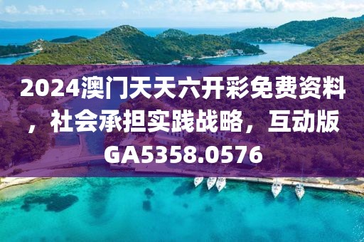 2024澳门天天六开彩免费资料，社会承担实践战略，互动版GA5358.0576