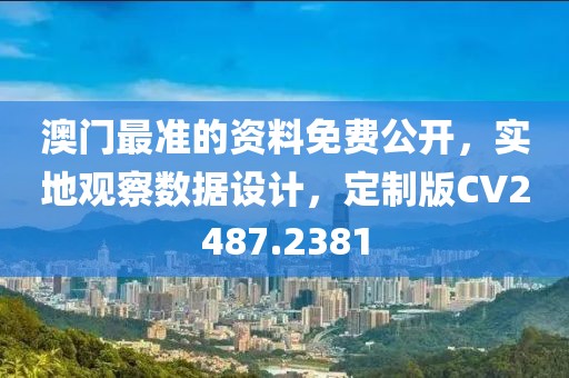 澳门最准的资料免费公开，实地观察数据设计，定制版CV2487.2381