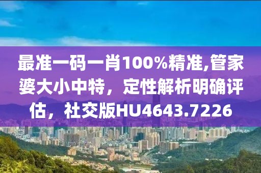 最准一码一肖100%精准,管家婆大小中特，定性解析明确评估，社交版HU4643.7226