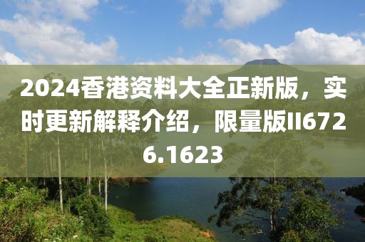 2024香港资料大全正新版，实时更新解释介绍，限量版II6726.1623