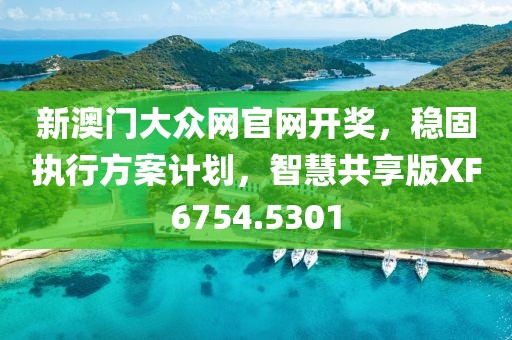 新澳门大众网官网开奖，稳固执行方案计划，智慧共享版XF6754.5301