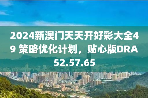 2024新澳门天天开好彩大全49 策略优化计划，贴心版DRA52.57.65