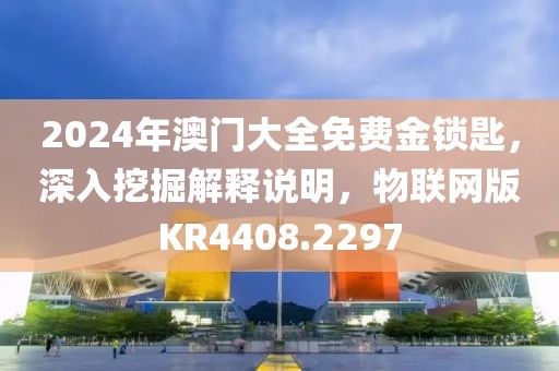 2024年澳门大全免费金锁匙，深入挖掘解释说明，物联网版KR4408.2297