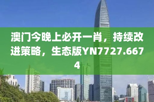 澳门今晚上必开一肖，持续改进策略，生态版YN7727.6674